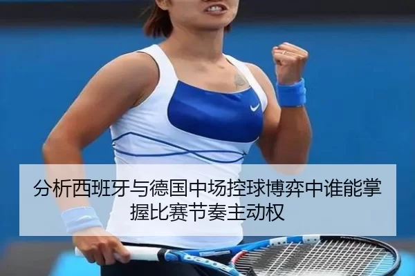 分析西班牙与德国中场控球博弈中谁能掌握比赛节奏主动权 - 8868tiyu