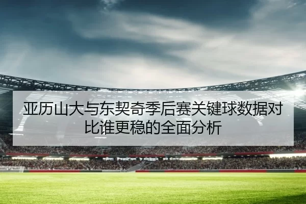 亚历山大与东契奇季后赛关键球数据对比谁更稳的全面分析 | 8868tiyu
